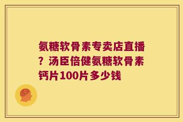 氨糖软骨素专卖店直播?汤臣倍健氨糖软骨素钙片100片多少钱