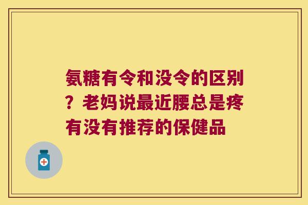 氨糖有令和没令的区别？老妈说最近腰总是疼有没有推荐的保健品