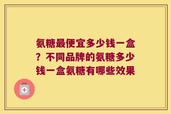 氨糖最便宜多少钱一盒?不同品牌的氨糖多少钱一盒氨糖有哪些效果