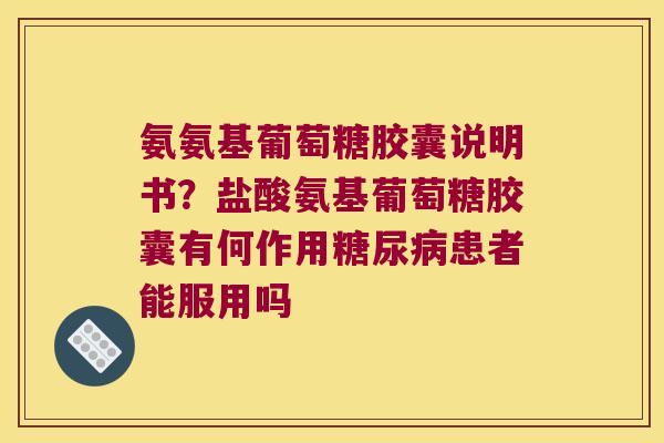 氨氨基葡萄糖胶囊说明书?盐酸氨基葡萄糖胶囊有何作用糖尿病患者能服用吗