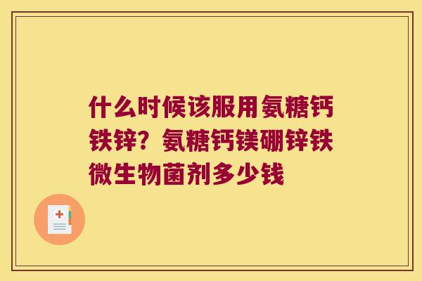 什么时候该服用氨糖钙铁锌?氨糖钙镁硼锌铁微生物菌剂多少钱