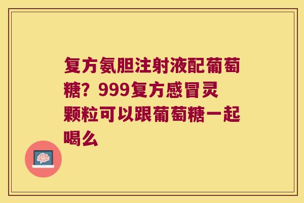 复方氨胆注射液配葡萄糖?999复方感冒灵颗粒可以跟葡萄糖一起喝么