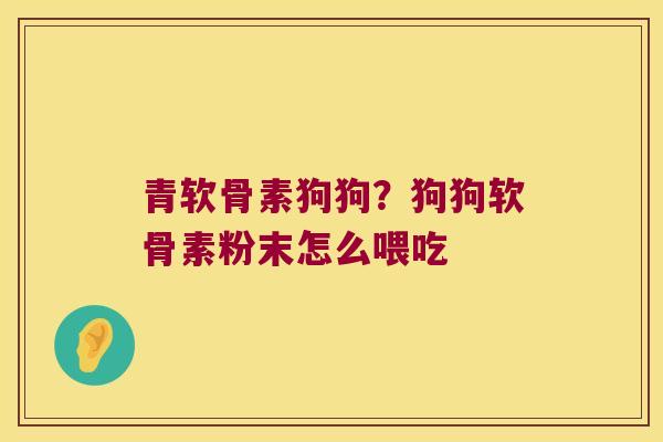 青软骨素狗狗?狗狗软骨素粉末怎么喂吃