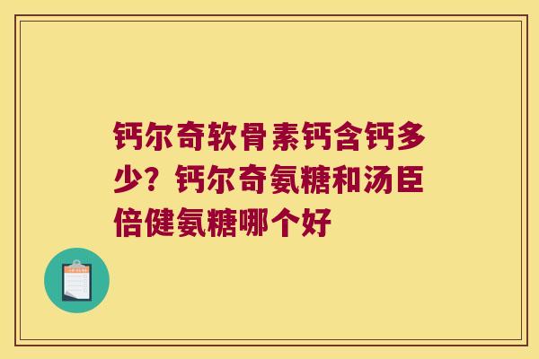 钙尔奇软骨素钙含钙多少?钙尔奇氨糖和汤臣倍健氨糖哪个好