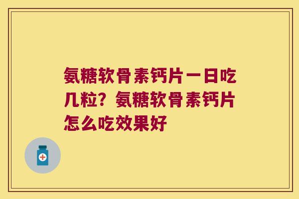 氨糖软骨素钙片一日吃几粒?氨糖软骨素钙片怎么吃效果好