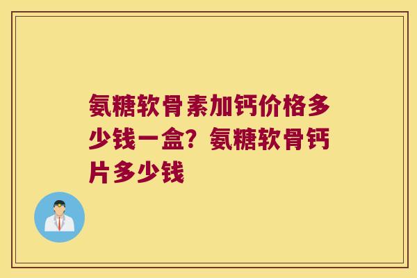 氨糖软骨素加钙价格多少钱一盒?氨糖软骨钙片多少钱