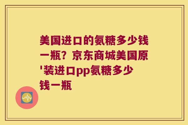 美国进口的氨糖多少钱一瓶?京东商城美国原'装进口pp氨糖多少钱一瓶