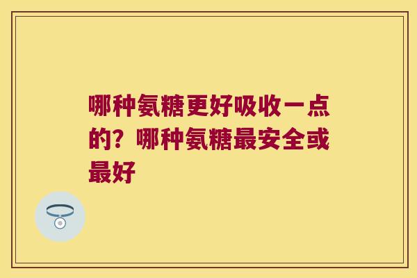 哪种氨糖更好吸收一点的?哪种氨糖最安全或最好
