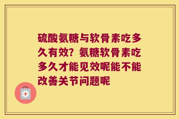 硫酸氨糖与软骨素吃多久有效?氨糖软骨素吃多久才能见效呢能不能改善关节问题呢