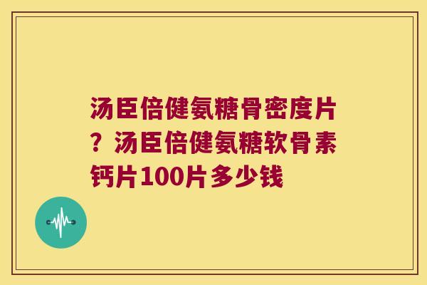 汤臣倍健氨糖骨密度片?汤臣倍健氨糖软骨素钙片100片多少钱