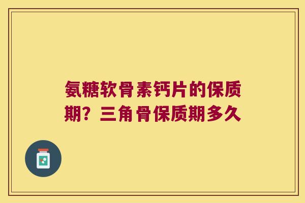 氨糖软骨素钙片的保质期?三角骨保质期多久