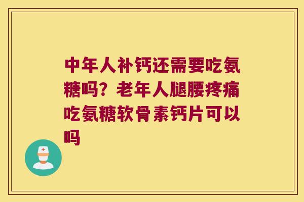 中年人补钙还需要吃氨糖吗?老年人腿腰疼痛吃氨糖软骨素钙片可以吗