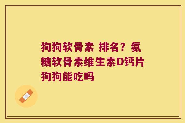 狗狗软骨素 排名?氨糖软骨素维生素D钙片狗狗能吃吗