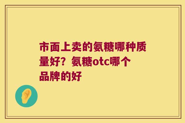 市面上卖的氨糖哪种质量好?氨糖otc哪个品牌的好