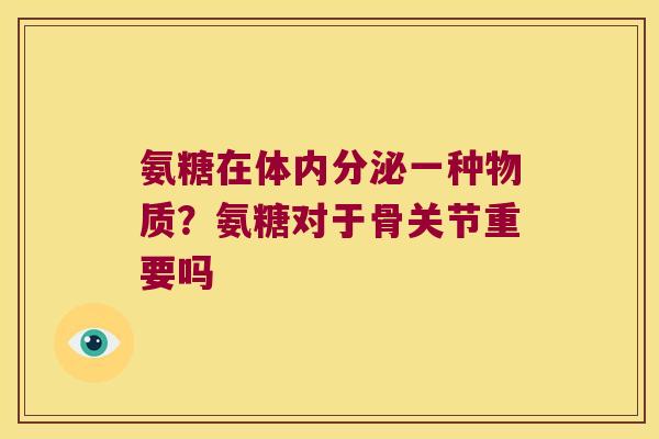 氨糖在体内分泌一种物质?氨糖对于骨关节重要吗