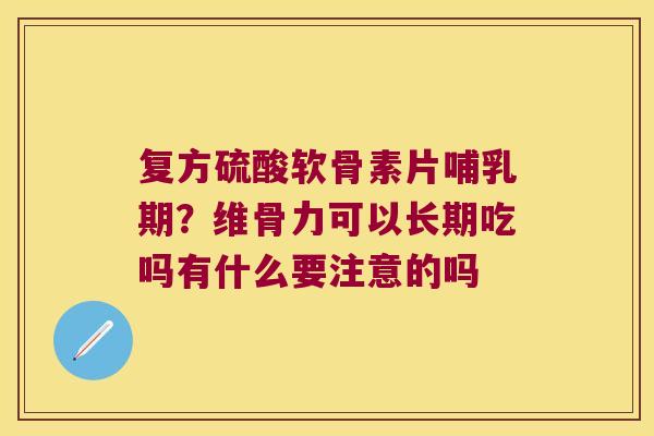 复方硫酸软骨素片哺乳期?维骨力可以长期吃吗有什么要注意的吗