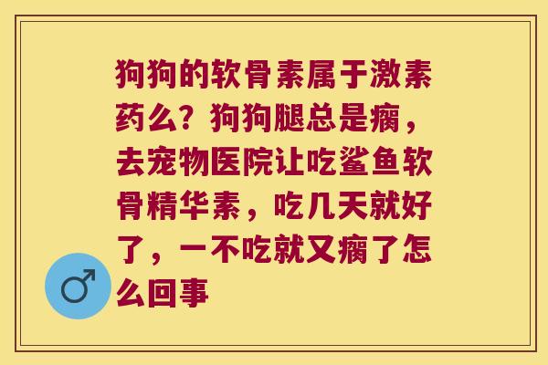 狗狗的软骨素属于激素药么?狗狗腿总是瘸,去宠物医院让吃鲨鱼软骨精华素,吃几天就好了,一不吃就又瘸了怎么回事