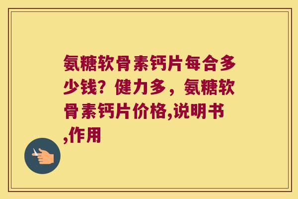 氨糖软骨素钙片每合多少钱?健力多,氨糖软骨素钙片价格,说明书,作用 氨糖软骨素钙片每合多少钱?健力多,氨糖软骨素钙片价格,说明书,作用