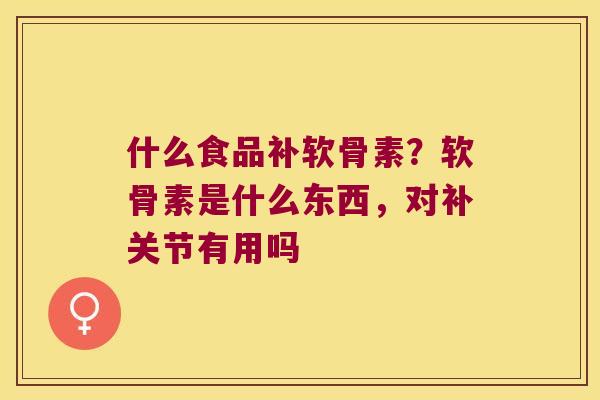 什么食品补软骨素?软骨素是什么东西,对补关节有用吗