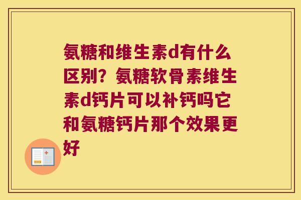 氨糖和维生素d有什么区别?氨糖软骨素维生素d钙片可以补钙吗它和氨糖钙片那个效果更好