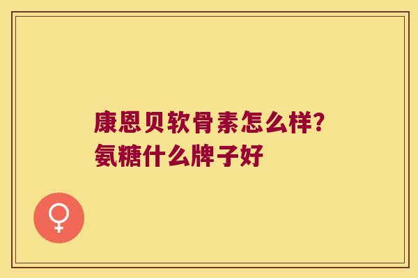 康恩贝软骨素怎么样?氨糖什么牌子好