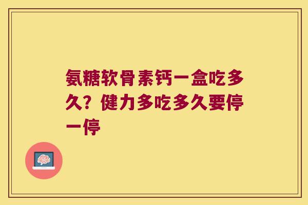 氨糖软骨素钙一盒吃多久？健力多吃多久要停一停