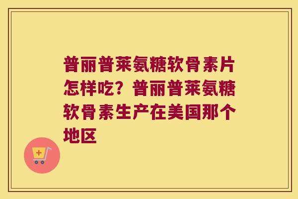 普丽普莱氨糖软骨素片怎样吃?普丽普莱氨糖软骨素生产在美国那个地区