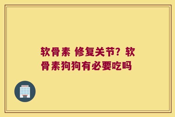 软骨素 修复关节?软骨素狗狗有必要吃吗