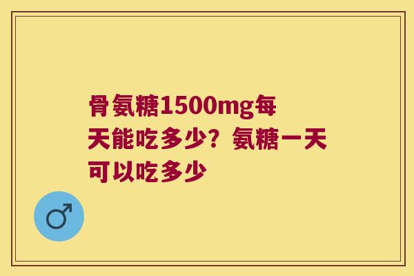 骨氨糖1500mg每天能吃多少?氨糖一天可以吃多少