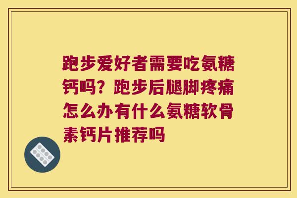 跑步爱好者需要吃氨糖钙吗?跑步后腿脚疼痛怎么办有什么氨糖软骨素钙片推荐吗