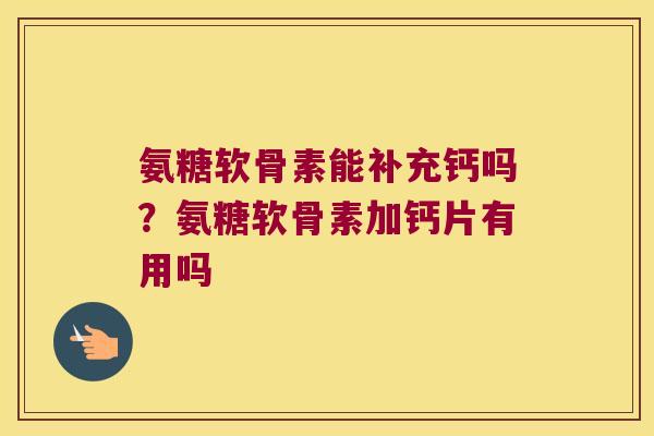 氨糖软骨素能补充钙吗?氨糖软骨素加钙片有用吗 氨糖软骨素能补充钙吗?氨糖软骨素加钙片有用吗