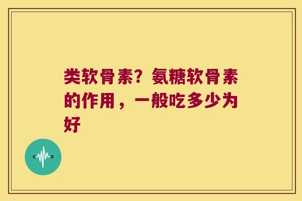 类软骨素?氨糖软骨素的作用,一般吃多少为好