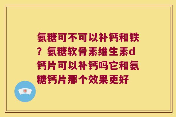 氨糖可不可以补钙和铁?氨糖软骨素维生素d钙片可以补钙吗它和氨糖钙片那个效果更好