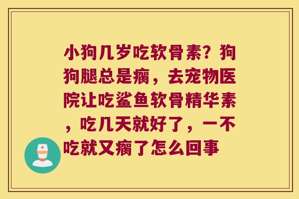 小狗几岁吃软骨素？狗狗腿总是瘸，去宠物医院让吃鲨鱼软骨精华素，吃几天就好了，一不吃就又瘸了怎么回事