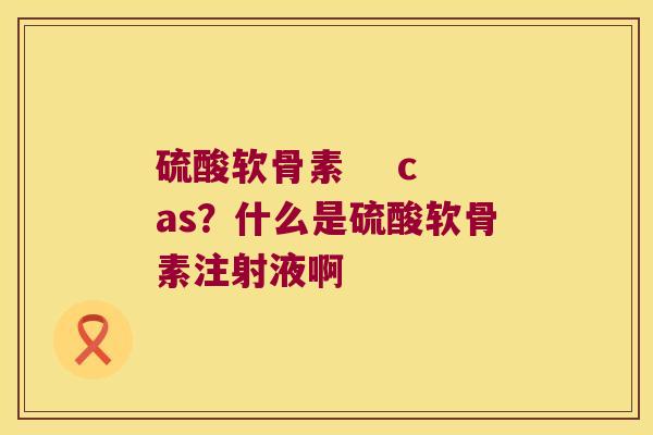 硫酸软骨素 cas?什么是硫酸软骨素注射液啊