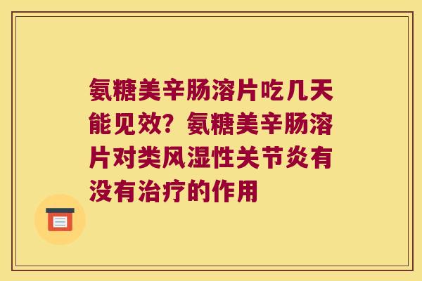 氨糖美辛肠溶片吃几天能见效?氨糖美辛肠溶片对类风湿性关节炎有没有治疗的作用