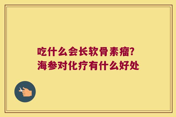 吃什么会长软骨素瘤?海参对化疗有什么好处