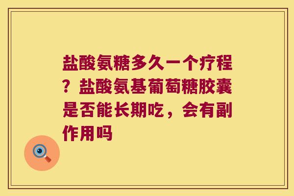 盐酸氨糖多久一个疗程?盐酸氨基葡萄糖胶囊是否能长期吃,会有副作用吗
