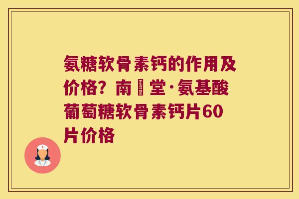 氨糖软骨素钙的作用及价格?南雲堂·氨基酸葡萄糖软骨素钙片60片价格