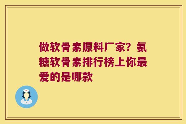 做软骨素原料厂家?氨糖软骨素排行榜上你最爱的是哪款