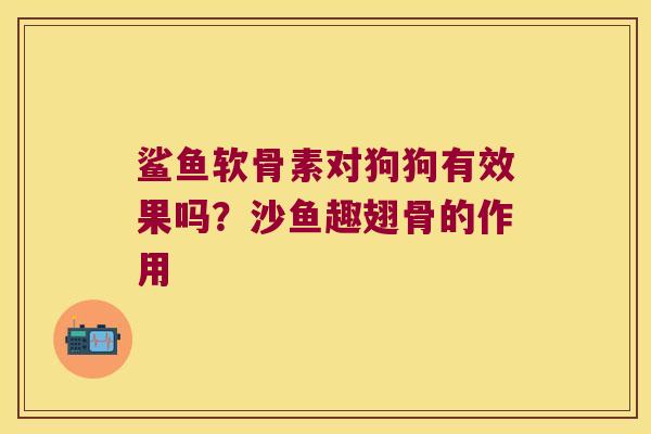 鲨鱼软骨素对狗狗有效果吗?沙鱼趣翅骨的作用