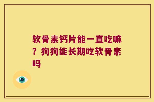 软骨素钙片能一直吃嘛?狗狗能长期吃软骨素吗