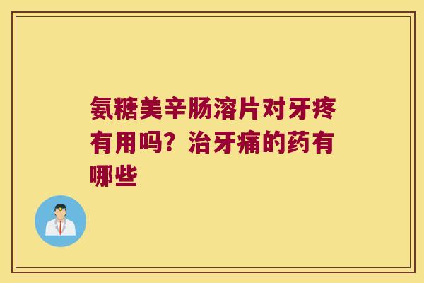 氨糖美辛肠溶片对牙疼有用吗?治牙痛的药有哪些