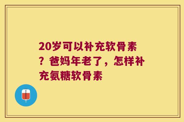 20岁可以补充软骨素?爸妈年老了,怎样补充氨糖软骨素
