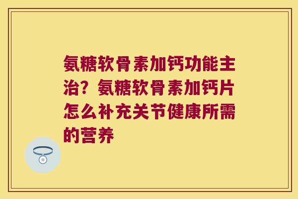 氨糖软骨素加钙功能主?氨糖软骨素加钙片怎么补充关节健康所需的营养 氨糖软骨素加钙功能主?氨糖软骨素加钙片怎么补充关节健康所需的营养