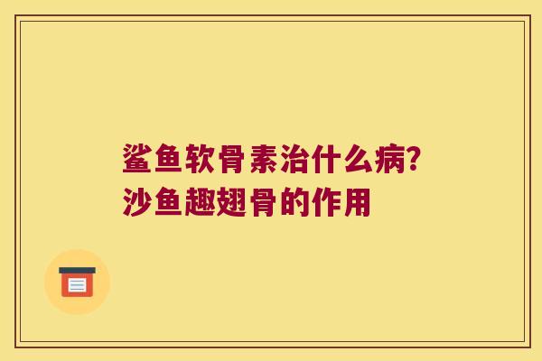 鲨鱼软骨素治什么病?沙鱼趣翅骨的作用
