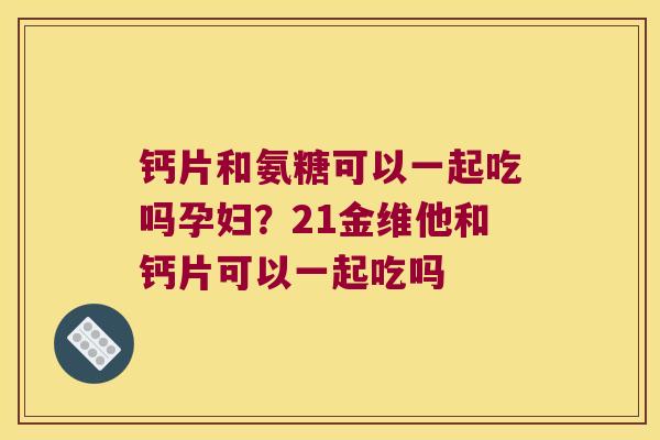 钙片和氨糖可以一起吃吗孕妇?21金维他和钙片可以一起吃吗