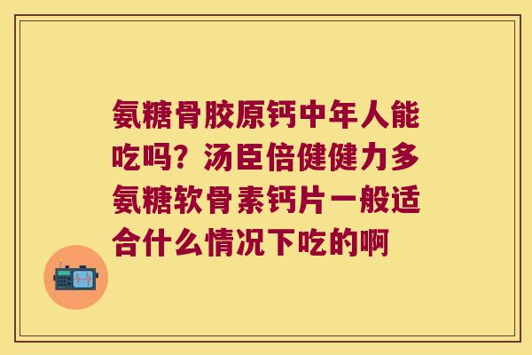氨糖骨胶原钙中年人能吃吗?汤臣倍健健力多氨糖软骨素钙片一般适合什么情况下吃的啊