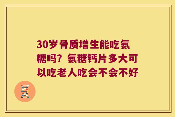 30岁骨质增生能吃氨糖吗?氨糖钙片多大可以吃老人吃会不会不好