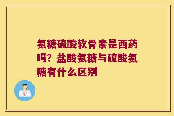 氨糖硫酸软骨素是西药吗?盐酸氨糖与硫酸氨糖有什么区别